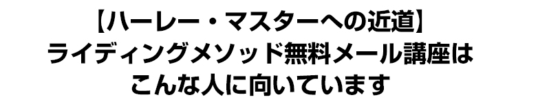 【ハーレー・マスターへの近道】ライディングメソッド無料メール講座はこんな人に向いています